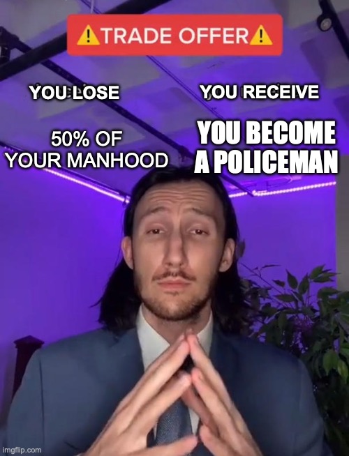 policeman | YOU RECEIVE; YOU LOSE; YOU BECOME A POLICEMAN; 50% OF YOUR MANHOOD | image tagged in trade offer | made w/ Imgflip meme maker