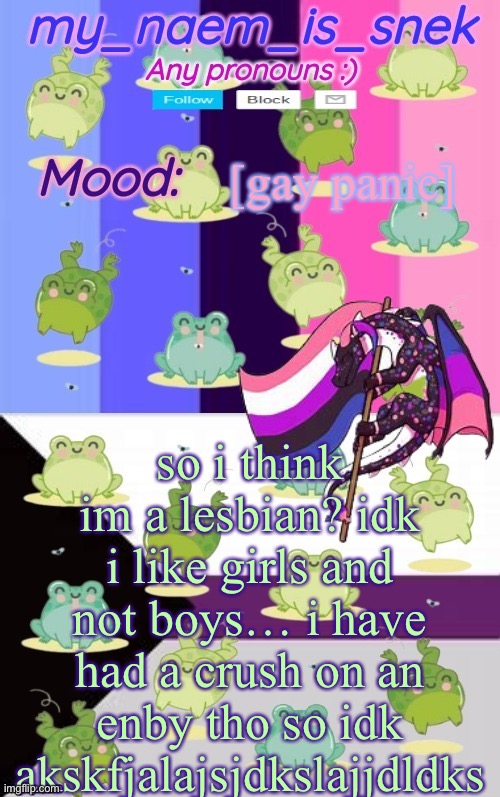 but then theres the whole pronoun thing.. | [gay panic]; so i think im a lesbian? idk i like girls and not boys… i have had a crush on an enby tho so idk akskfjalajsjdkslajjdldks | image tagged in my_naem_is_snek | made w/ Imgflip meme maker