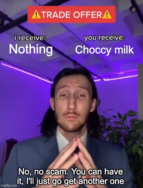 This actually happened, I am the best dad ever. |  Choccy milk; Nothing; No, no scam. You can have it, I'll just go get another one | image tagged in trade offer,choccy milk,kid,parenting | made w/ Imgflip meme maker