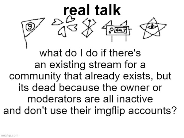 :( | real talk; what do I do if there's an existing stream for a community that already exists, but its dead because the owner or moderators are all inactive and don't use their imgflip accounts? | made w/ Imgflip meme maker