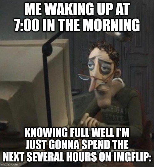 my average everyday life | ME WAKING UP AT 7:00 IN THE MORNING; KNOWING FULL WELL I'M JUST GONNA SPEND THE NEXT SEVERAL HOURS ON IMGFLIP: | image tagged in tired dad at computer,funny,memes | made w/ Imgflip meme maker