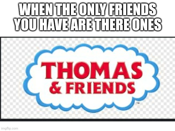 The only friends i got are thomas and his friends | WHEN THE ONLY FRIENDS YOU HAVE ARE THERE ONES | image tagged in thomas the tank engine | made w/ Imgflip meme maker