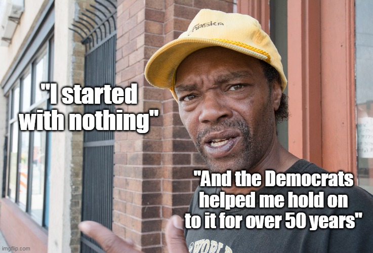 Lifting People out of Poverty LMAO | "I started with nothing"; "And the Democrats helped me hold on to it for over 50 years" | image tagged in democratic leadership | made w/ Imgflip meme maker
