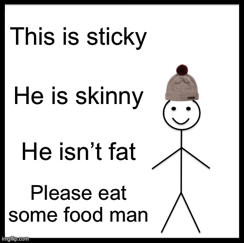 Please | This is sticky; He is skinny; He isn’t fat; Please eat some food man | image tagged in memes,be like bill | made w/ Imgflip meme maker