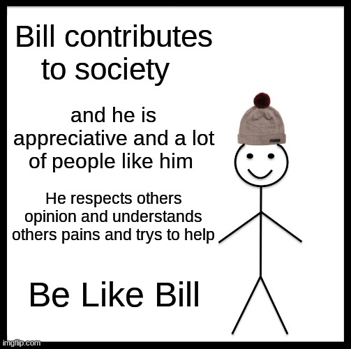 Be Like Bill | Bill contributes to society; and he is appreciative and a lot of people like him; He respects others opinion and understands others pains and trys to help; Be Like Bill | image tagged in memes,be like bill | made w/ Imgflip meme maker