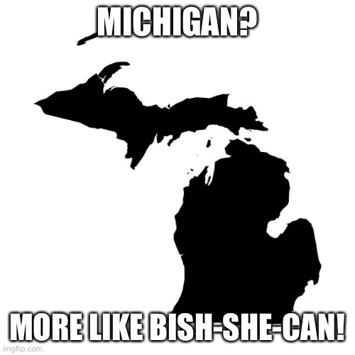 MICHIGAN? MORE LIKE BISH-SHE-CAN! | image tagged in michigan | made w/ Imgflip meme maker
