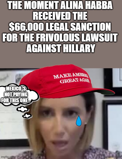 Let's ask Trump to cover the legal expenses ? | THE MOMENT ALINA HABBA 
RECEIVED THE 
$66,000 LEGAL SANCTION 
FOR THE FRIVOLOUS LAWSUIT 
AGAINST HILLARY; MEXICO 'S NOT PAYING FOR THIS ONE... | image tagged in alina habba,frivolous,sanction,dirty lawyer,lawsuit | made w/ Imgflip meme maker