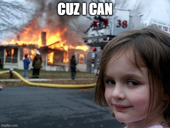 CUZ I CAN | image tagged in memes,disaster girl | made w/ Imgflip meme maker
