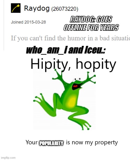 No, But Seriously, We Lost a legend. | RAYDOG: GOES OFFLINE FOR YEARS; who_am_i and Iceu.:; POPULARITY | image tagged in hipity hopity your blank is now my property,raydog,hippity hoppity blank | made w/ Imgflip meme maker