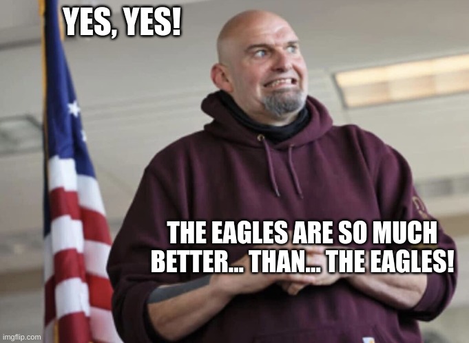 John Fetterman | YES, YES! THE EAGLES ARE SO MUCH BETTER... THAN... THE EAGLES! | image tagged in john fetterman | made w/ Imgflip meme maker