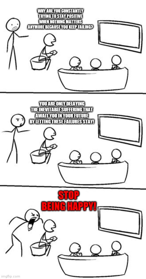 QUIT HAVING FUN! | WHY ARE YOU CONSTANTLY TRYING TO STAY POSITIVE WHEN NOTHING MATTERS ANYMORE BECAUSE YOU KEEP FAILING? YOU ARE ONLY DELAYING THE INEVITABLE SUFFERING THAT AWAIT YOU IN YOUR FUTURE BY LETTING THESE FAILURES STAY! STOP BEING HAPPY! | image tagged in quit having fun,depression,failure,expectations vs reality | made w/ Imgflip meme maker