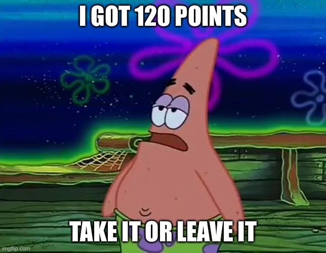 Patrick Star Take It Or Leave | I GOT 120 POINTS TAKE IT OR LEAVE IT | image tagged in patrick star take it or leave | made w/ Imgflip meme maker
