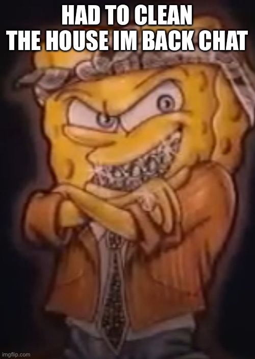 Gangsta spongebob | HAD TO CLEAN THE HOUSE IM BACK CHAT | image tagged in gangsta spongebob | made w/ Imgflip meme maker