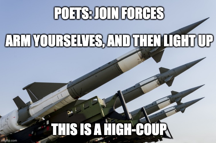 high-coup |  POETS: JOIN FORCES; ARM YOURSELVES, AND THEN LIGHT UP; THIS IS A HIGH-COUP | image tagged in haiku,weed,marijuana,poetry,coup | made w/ Imgflip meme maker