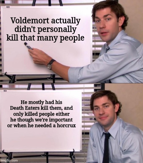 Jim Halpert Explains | Voldemort actually didn't personally kill that many people; He mostly had his Death Eaters kill them, and only killed people either he though we're important or when he needed a horcrux | image tagged in jim halpert explains | made w/ Imgflip meme maker