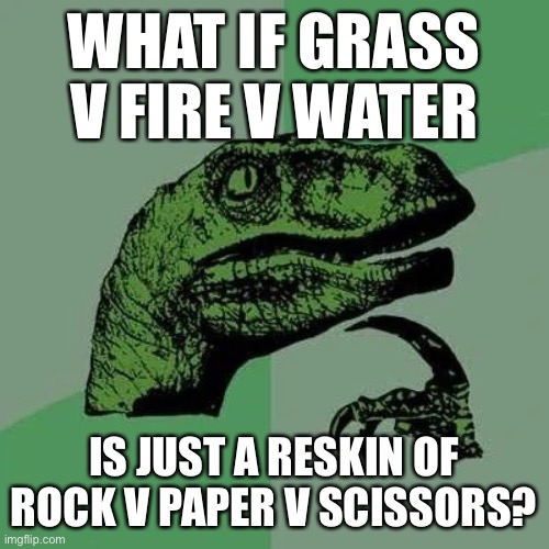 I mean.. they work the same way | WHAT IF GRASS V FIRE V WATER; IS JUST A RESKIN OF ROCK V PAPER V SCISSORS? | image tagged in raptor asking questions | made w/ Imgflip meme maker