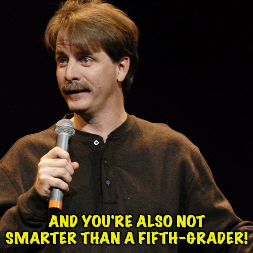 Jeff Foxworthy | AND YOU'RE ALSO NOT SMARTER THAN A FIFTH-GRADER! | image tagged in jeff foxworthy | made w/ Imgflip meme maker