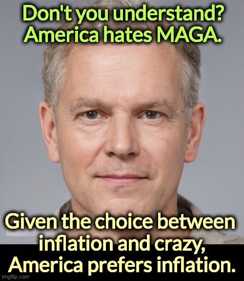 You should know this. If you didn't know it before, now you do. | Don't you understand?
America hates MAGA. Given the choice between 
inflation and crazy, America prefers inflation. | image tagged in america,hate,maga,crazy | made w/ Imgflip meme maker