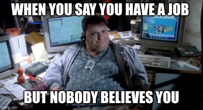 Jurassic park  | WHEN YOU SAY YOU HAVE A JOB; BUT NOBODY BELIEVES YOU | image tagged in jurassic park | made w/ Imgflip meme maker