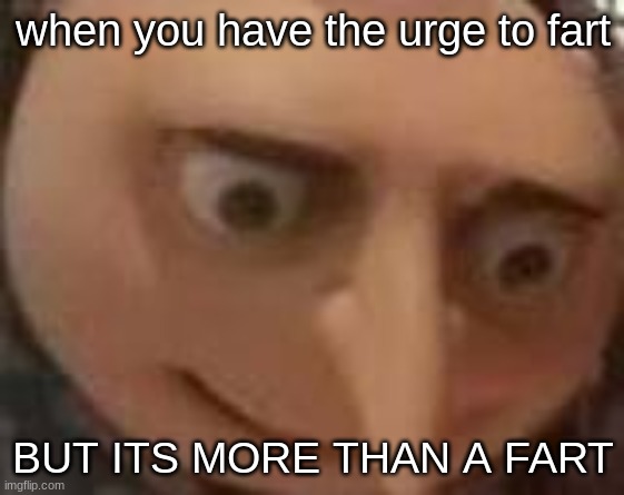 gru | when you have the urge to fart; BUT ITS MORE THAN A FART | image tagged in gru | made w/ Imgflip meme maker