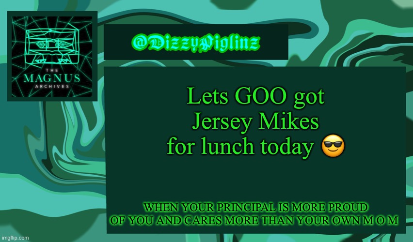 Generally the school staff is just like a giant family for me- and Bennett’s family- | Lets GOO got Jersey Mikes for lunch today 😎; WHEN YOUR PRINCIPAL IS MORE PROUD OF YOU AND CARES MORE THAN YOUR OWN M O M | image tagged in dizzy s magnus archives template 3 | made w/ Imgflip meme maker
