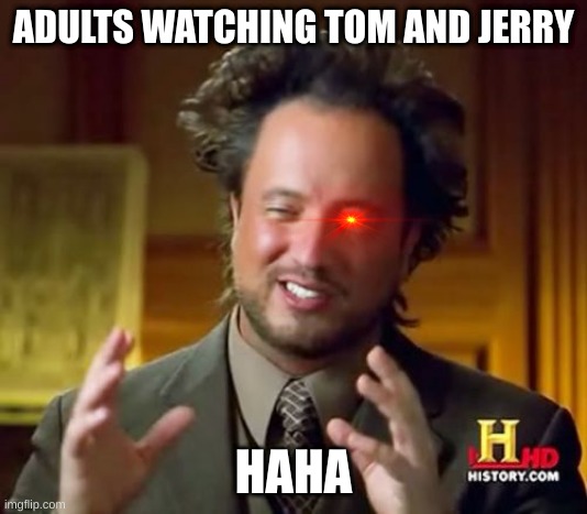 Ancient Aliens Meme | ADULTS WATCHING TOM AND JERRY; HAHA | image tagged in memes,ancient aliens | made w/ Imgflip meme maker