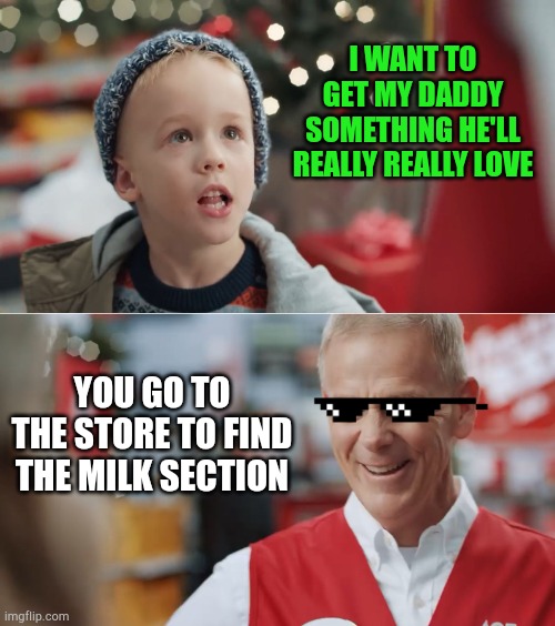 Bwahahaha | I WANT TO GET MY DADDY SOMETHING HE'LL REALLY REALLY LOVE; YOU GO TO THE STORE TO FIND THE MILK SECTION | image tagged in i want to get my daddy something he'll really really really love,milk,dads,funny,funny memes | made w/ Imgflip meme maker