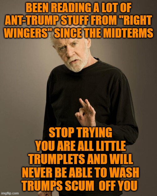 George Carlin | BEEN READING A LOT OF ANT-TRUMP STUFF FROM "RIGHT WINGERS" SINCE THE MIDTERMS; STOP TRYING YOU ARE ALL LITTLE TRUMPLETS AND WILL NEVER BE ABLE TO WASH TRUMPS SCUM  OFF YOU | image tagged in george carlin | made w/ Imgflip meme maker