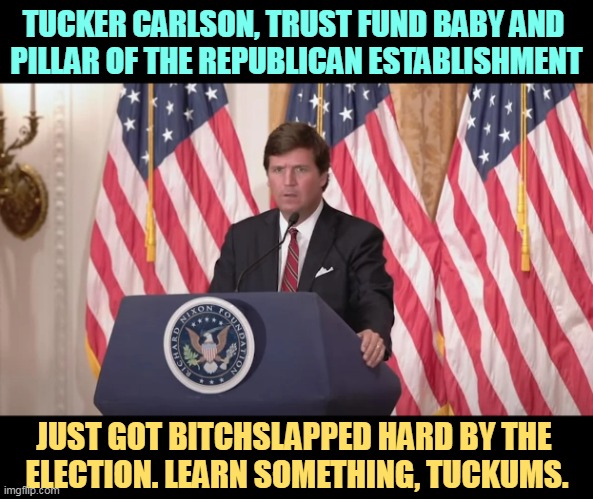 Maga is a smaller world than you think. It's definitely smaller than he thinks. | TUCKER CARLSON, TRUST FUND BABY AND 
PILLAR OF THE REPUBLICAN ESTABLISHMENT; JUST GOT BITCHSLAPPED HARD BY THE 
ELECTION. LEARN SOMETHING, TUCKUMS. | image tagged in tucker carlson,republican,prophet,slapped,hard,reality | made w/ Imgflip meme maker