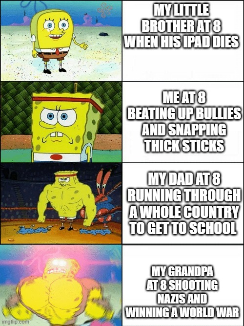 Upgraded strong spongebob | MY LITTLE BROTHER AT 8 WHEN HIS IPAD DIES; ME AT 8 BEATING UP BULLIES AND SNAPPING THICK STICKS; MY DAD AT 8 RUNNING THROUGH A WHOLE COUNTRY TO GET TO SCHOOL; MY GRANDPA AT 8 SHOOTING NAZIS AND WINNING A WORLD WAR | image tagged in upgraded strong spongebob | made w/ Imgflip meme maker