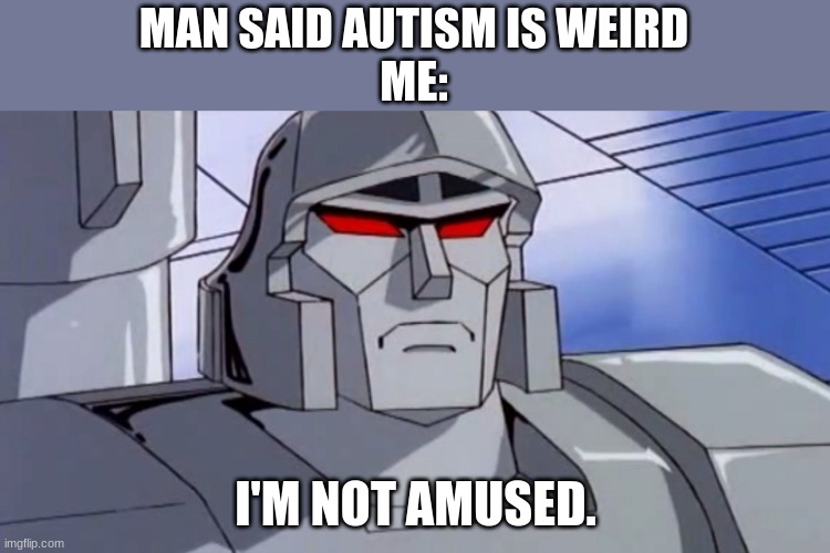 not amused | MAN SAID AUTISM IS WEIRD
ME:; I'M NOT AMUSED. | image tagged in megatron isn't amused,autism | made w/ Imgflip meme maker