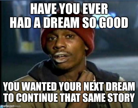Dream sequels, y’know where I’m at |  HAVE YOU EVER HAD A DREAM SO GOOD; YOU WANTED YOUR NEXT DREAM TO CONTINUE THAT SAME STORY | image tagged in you got anymore,dream,sequel,dreams,sequels,you got any more | made w/ Imgflip meme maker