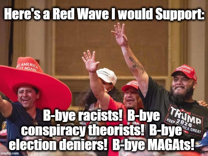 Wave to the Red Wave | Here's a Red Wave I would Support:; B-bye racists!  B-bye conspiracy theorists!  B-bye election deniers!  B-bye MAGAts! | image tagged in maga,donald trump approves,donald trump you're fired,donald trump is an idiot,gop,trump | made w/ Imgflip meme maker