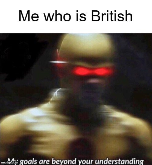 Me who is British | image tagged in my goals are beyond your understanding | made w/ Imgflip meme maker