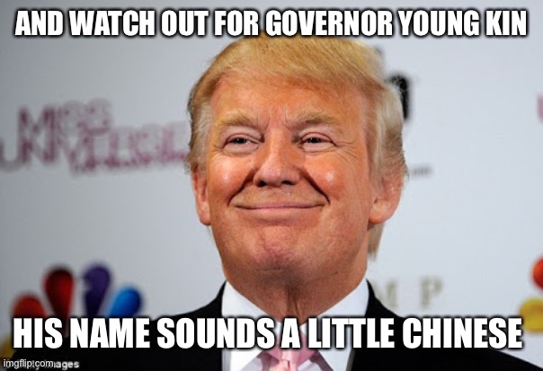 AND WATCH OUT FOR GOVERNOR YOUNG KIN HIS NAME SOUNDS A LITTLE CHINESE | image tagged in donald trump approves | made w/ Imgflip meme maker