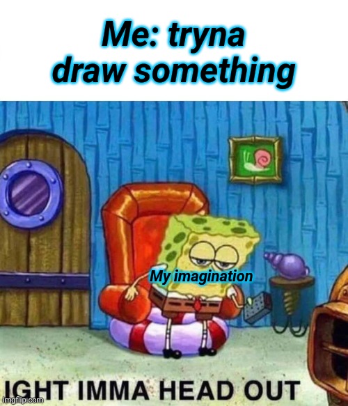 Spongebob Ight Imma Head Out | Me: tryna draw something; My imagination | image tagged in memes,spongebob ight imma head out,imagination,drawing | made w/ Imgflip meme maker