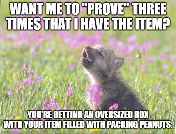 Baby Insanity Wolf Meme | WANT ME TO "PROVE" THREE TIMES THAT I HAVE THE ITEM? YOU'RE GETTING AN OVERSIZED BOX WITH YOUR ITEM FILLED WITH PACKING PEANUTS. | image tagged in memes,baby insanity wolf,AdviceAnimals | made w/ Imgflip meme maker