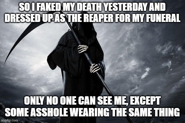 He keeps telling me its time to go, but I haven't scared my parents yet. | SO I FAKED MY DEATH YESTERDAY AND DRESSED UP AS THE REAPER FOR MY FUNERAL; ONLY NO ONE CAN SEE ME, EXCEPT SOME ASSHOLE WEARING THE SAME THING | image tagged in death | made w/ Imgflip meme maker