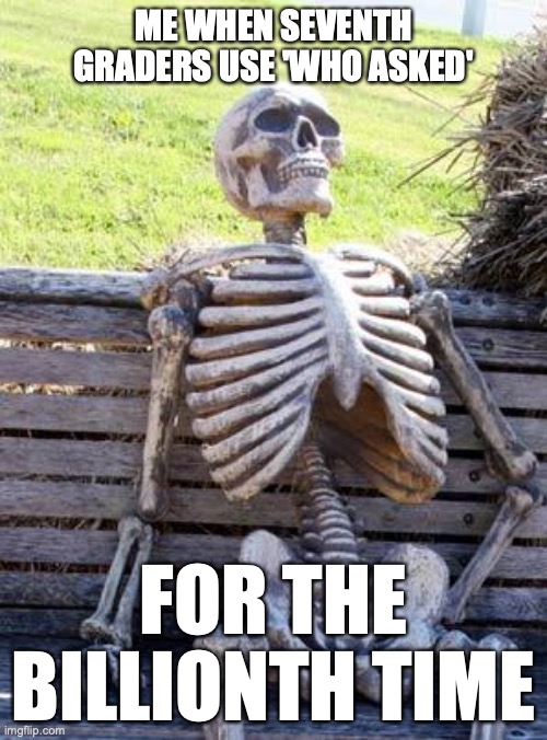 Waiting Skeleton Meme | ME WHEN SEVENTH GRADERS USE 'WHO ASKED'; FOR THE BILLIONTH TIME | image tagged in memes,waiting skeleton | made w/ Imgflip meme maker