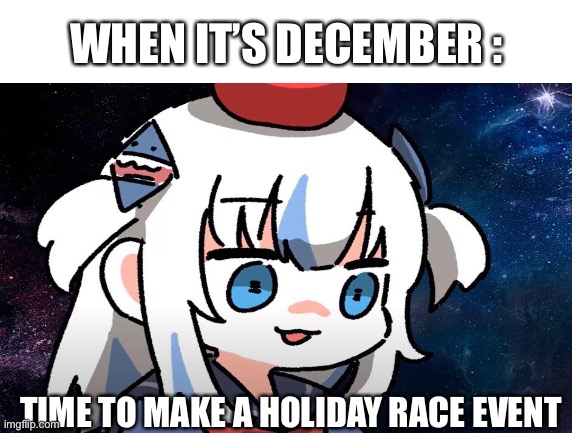When it’s December | WHEN IT’S DECEMBER :; TIME TO MAKE A HOLIDAY RACE EVENT | image tagged in christmas,no nut november,challenge | made w/ Imgflip meme maker