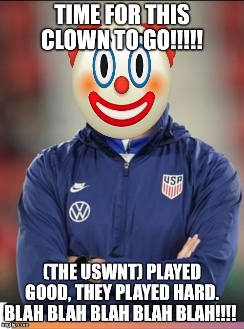 Vlatko the clown | TIME FOR THIS CLOWN TO GO!!!!! (THE USWNT) PLAYED GOOD, THEY PLAYED HARD. BLAH BLAH BLAH BLAH BLAH!!!! | image tagged in sue | made w/ Imgflip meme maker