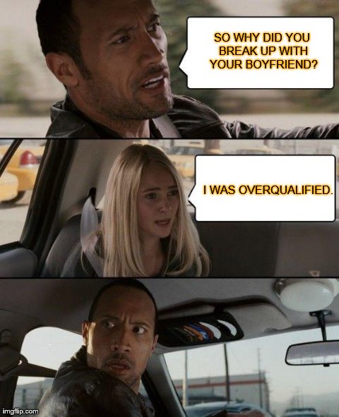 The Rock Driving Meme | SO WHY DID YOU BREAK UP WITH YOUR BOYFRIEND? I WAS OVERQUALIFIED. | image tagged in memes,the rock driving | made w/ Imgflip meme maker