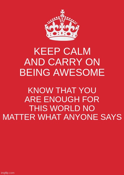 This is just a reminder for all of you that you are awesome | KEEP CALM AND CARRY ON BEING AWESOME; KNOW THAT YOU ARE ENOUGH FOR THIS WORLD NO MATTER WHAT ANYONE SAYS | image tagged in memes,keep calm and carry on red,be awesome y'all | made w/ Imgflip meme maker