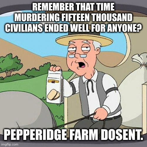 the toll is not what you imagine it to be | REMEMBER THAT TIME MURDERING FIFTEEN THOUSAND CIVILIANS ENDED WELL FOR ANYONE? PEPPERIDGE FARM DOSENT. | image tagged in memes,pepperidge farm remembers | made w/ Imgflip meme maker