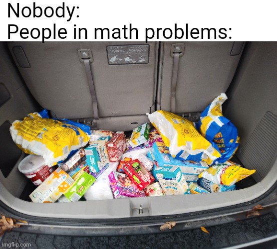 e | Nobody:
People in math problems: | image tagged in memes,mathematics | made w/ Imgflip meme maker
