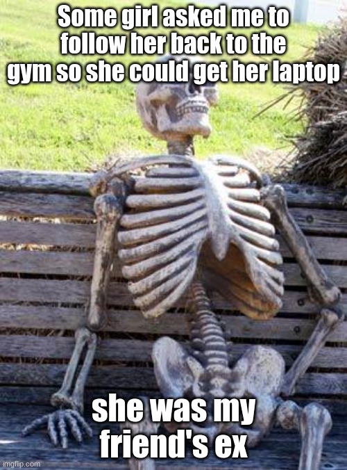 the whole way there I thought she was gonna aske me out | Some girl asked me to follow her back to the gym so she could get her laptop; she was my friend's ex | image tagged in memes,waiting skeleton | made w/ Imgflip meme maker
