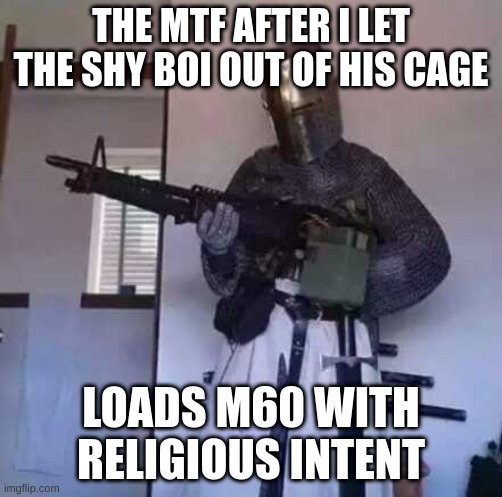Crusader knight with M60 Machine Gun | THE MTF AFTER I LET THE SHY BOI OUT OF HIS CAGE; LOADS M60 WITH RELIGIOUS INTENT | image tagged in crusader knight with m60 machine gun | made w/ Imgflip meme maker