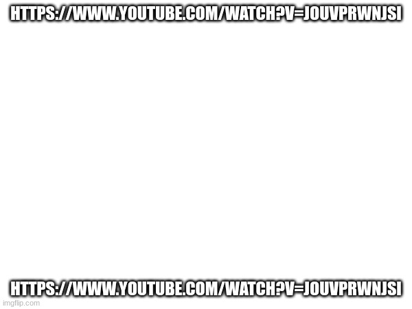HTTPS://WWW.YOUTUBE.COM/WATCH?V=JOUVPRWNJSI; HTTPS://WWW.YOUTUBE.COM/WATCH?V=JOUVPRWNJSI | made w/ Imgflip meme maker