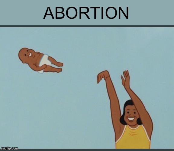 Abortion | ABORTION | image tagged in baby yeet,abortion,funny,memes,funny memes | made w/ Imgflip meme maker