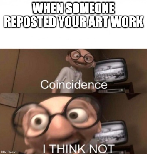 coincidence? I THINK NOT | WHEN SOMEONE REPOSTED YOUR ART WORK | image tagged in coincidence i think not | made w/ Imgflip meme maker